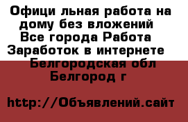 Официaльная работа на дому,без вложений - Все города Работа » Заработок в интернете   . Белгородская обл.,Белгород г.